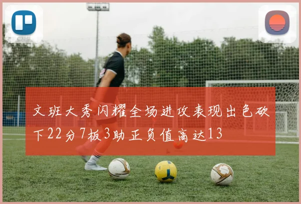 文班大秀闪耀全场进攻表现出色砍下22分7板3助正负值高达13