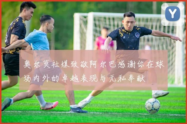 奥尔莫社媒致敬阿尔巴感谢你在球场内外的卓越表现与无私奉献