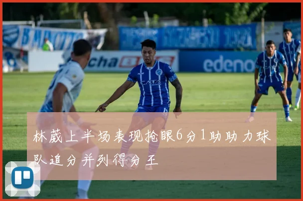 林葳上半场表现抢眼6分1助助力球队追分并列得分王