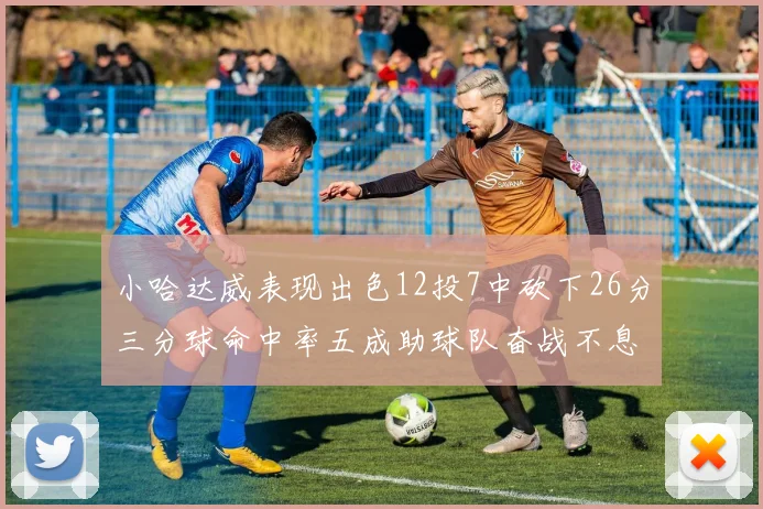小哈达威表现出色12投7中砍下26分三分球命中率五成助球队奋战不息