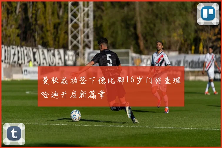 曼联成功签下德比郡16岁门将查理哈迪开启新篇章