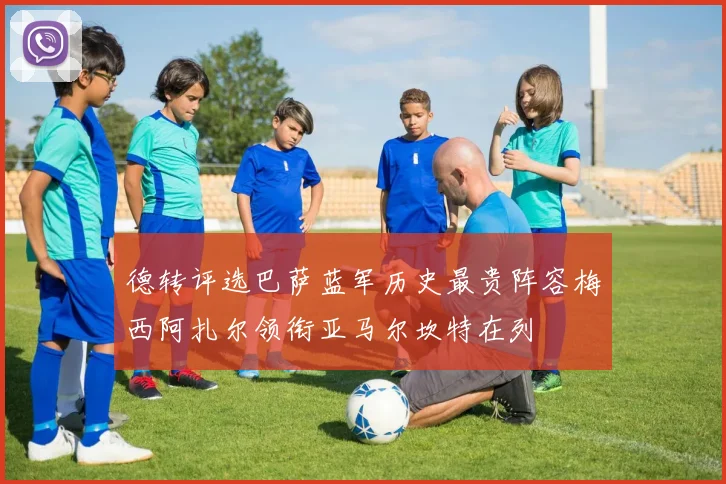 德转评选巴萨蓝军历史最贵阵容梅西阿扎尔领衔亚马尔坎特在列