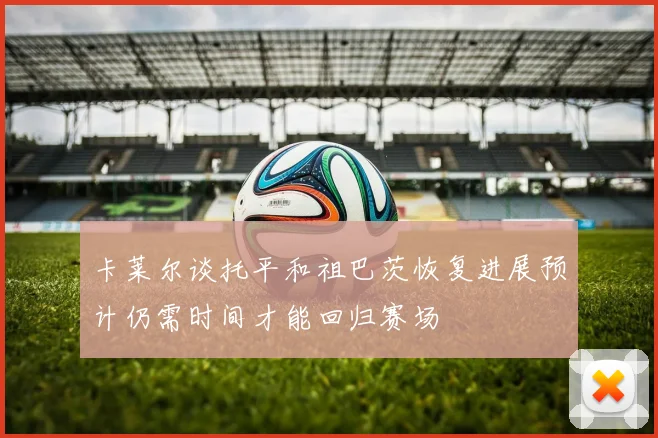 卡莱尔谈托平和祖巴茨恢复进展预计仍需时间才能回归赛场