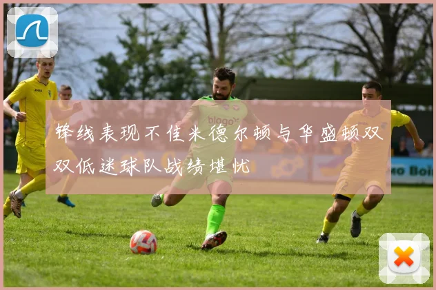 锋线表现不佳米德尔顿与华盛顿双双低迷球队战绩堪忧
