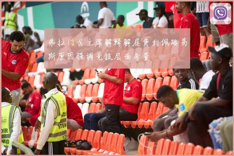 弗拉门戈主席解释解雇费利佩路易斯原因强调竞技层面考量
