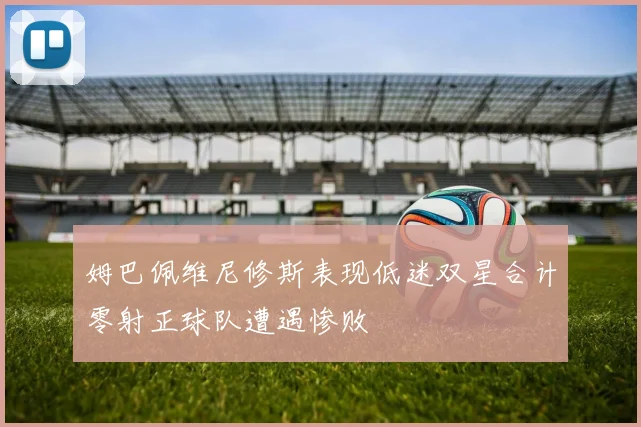 姆巴佩维尼修斯表现低迷双星合计零射正球队遭遇惨败