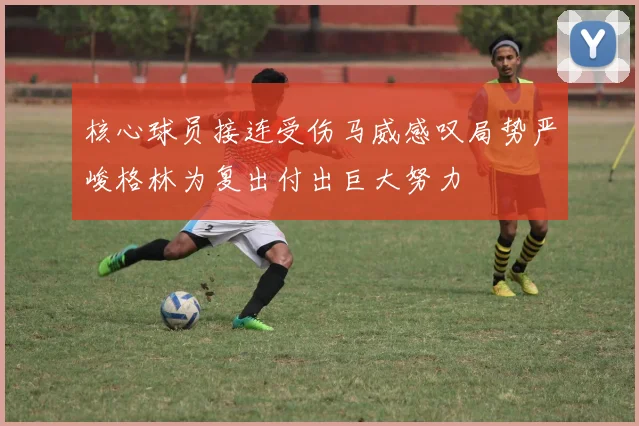 核心球员接连受伤马威感叹局势严峻格林为复出付出巨大努力