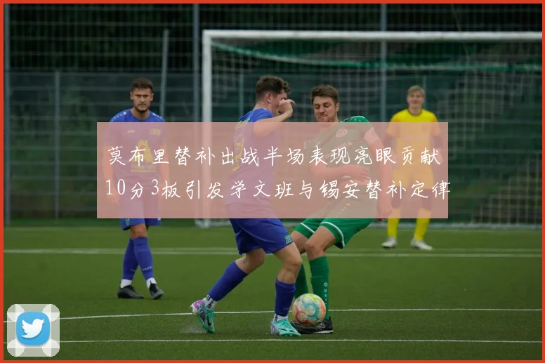 莫布里替补出战半场表现亮眼贡献10分3板引发学文班与锡安替补定律探讨