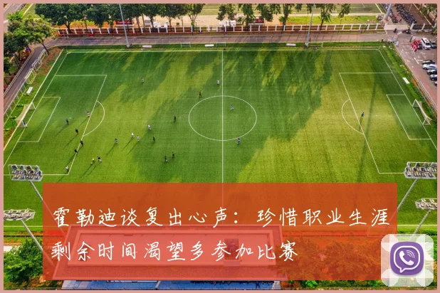 霍勒迪谈复出心声：珍惜职业生涯剩余时间渴望多参加比赛