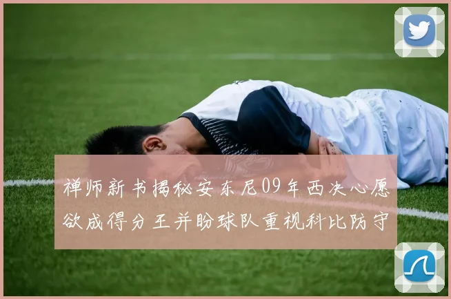 禅师新书揭秘安东尼09年西决心愿欲成得分王并盼球队重视科比防守
