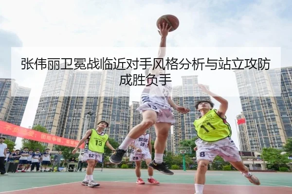 张伟丽卫冕战临近对手风格分析与站立攻防成胜负手(BAJIESPORTS)