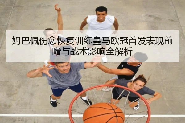 姆巴佩伤愈恢复训练皇马欧冠首发表现前瞻与战术影响全解析 | BAJIESPORTS